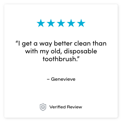 “I get a way better clean than with my old, disposable toothbrush.” – Genevieve