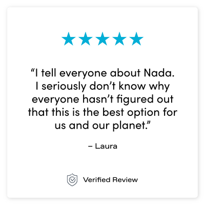 “I tell everyone about Nada.  I seriously don’t know why everyone hasn’t figured out that this is the best option for us and our planet.” – Laura